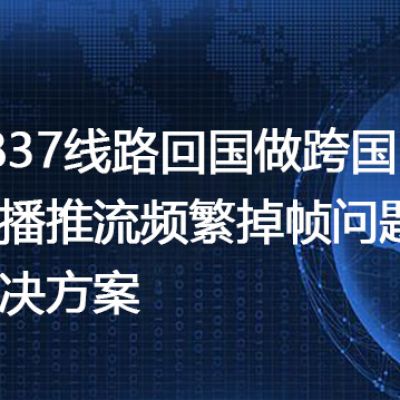 4837线路回国做跨国直播推流频繁掉帧问题--解决方案//世耕通信全球办公专网专线