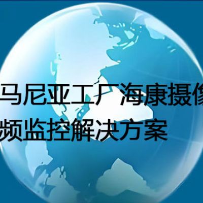 罗马尼亚工厂海康摄像头视频监控解决方案---世耕通信全球视频监控解决方案