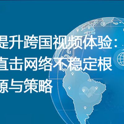提升跨国视频体验：直击网络不稳定根源与策略--解决方案//世耕通信全球视频专网专线