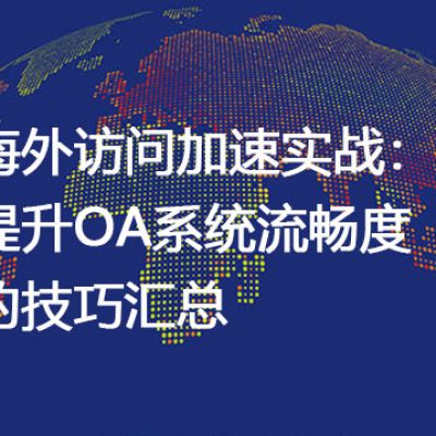 海外访问加速实战：提升OA系统流畅度的技巧汇总--解决方案//世耕通信全球ERP、OA办公专网专线