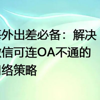 海外出差必备：解决微信可连OA不通的网络策略--解决方案//世耕通信全球ERP、OA办公专网专线