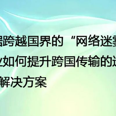 数据跨越国界的“网络迷雾”：企业如何提升跨国传输的透明度--解决方案//世耕通信全球办公专网专线