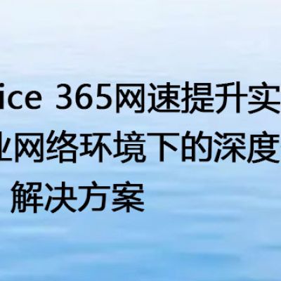 Office 365网速提升实战：企业网络环境下的深度优化--解决方案//世耕通信全球办公专网专线