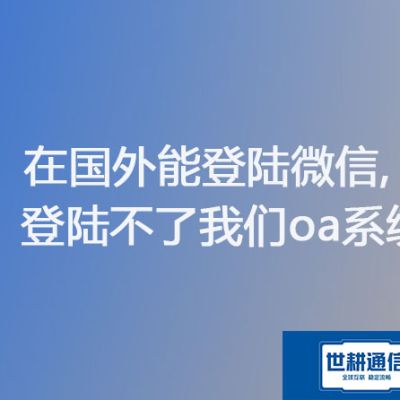 在国外能登陆微信,登陆不了我们oa系统？？？？？解决方案//世耕通信ERP、OA专网服务商