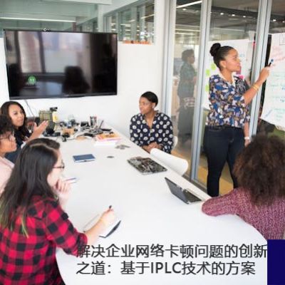  解决企业网络卡顿问题的创新之道：基于IPLC技术的方案？？？解决方案//世耕通信全球办公专网