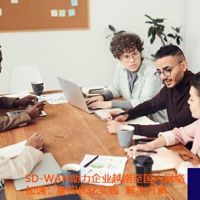 SD-WAN助力企业越南至国内网络加速：架构优化实践？？？解决方案//世耕通信全球办公专网