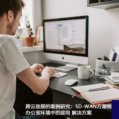 跨云连接的案例研究：SD-WAN方案在办公室环境中的应用？？？解决方案//世耕通信ERP、OA专网服务商