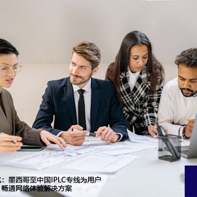 全方位网络优化：墨西哥至中国IPLC专线为用户提供全面加速、畅通网络体验？？？解决方案//世耕通信全球ERP、OA办公专网