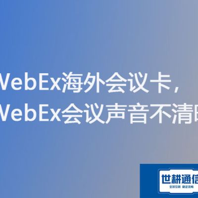 WebEx海外会议卡，WebEx会议声音不清晰？？？解决方案//世耕通信WebEx视频会议专网 