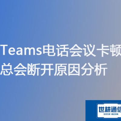  Teams电话会议卡顿 总会断开原因分析？？？解决方案//世耕通信Teams视频会议专网