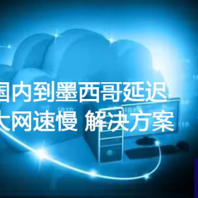 国内到墨西哥延迟大网速慢​？？？解决方案//世耕通信全球ERP、OA办公专网