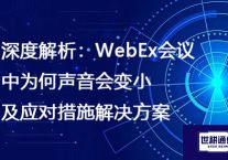 深度解析：WebEx会议中为何声音会变小及应对措施​？？？解决方案//世耕通信全球办公WebEx专网