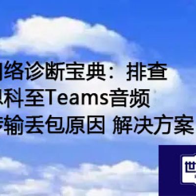 网络诊断宝典：排查思科至Teams音频传输丢包原因？？？解决方案//世耕通信全球办公Teams专网