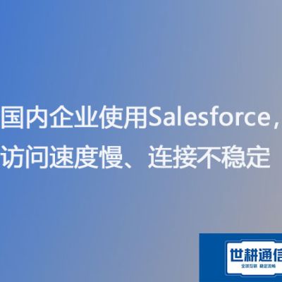 国内企业使用Salesforce，访问速度慢、连接不稳定？？？？解决方案//世耕通信Salesforce专网服务商