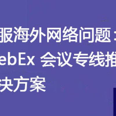 克服海外网络问题：WebEx 会议专线推荐？？？解决方案//世耕通信全球办公WebEx专网