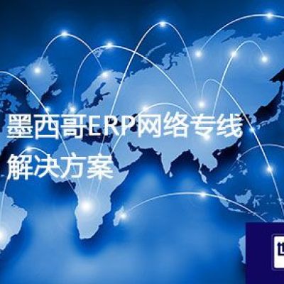 墨西哥ERP网络专线？？？解决方案//世耕通信全球ERP、OA办公专网