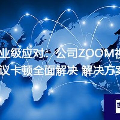 企业级应对：公司ZOOM视频会议卡顿全面解决？？？解决方案//世耕通信zoom专线