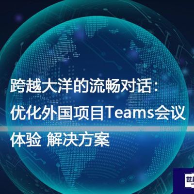 跨越大洋的流畅对话：优化外国项目Teams会议体验？？？解决方案//世耕通信全球办公Teams专网