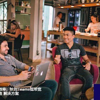 提升远程协作效率：针对Teams低带宽问题的深入排查？？？解决方案//世耕通信全球办公Teams专网