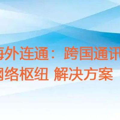 海外连通：跨国通讯网络枢纽？？？解决方案//世耕通信全球ERP、OA办公专网