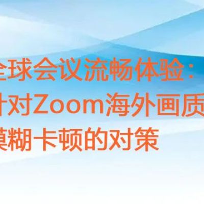 全球会议流畅体验：针对Zoom海外画质模糊卡顿的对策 ？？？解决方案//世耕通信zoom专线
