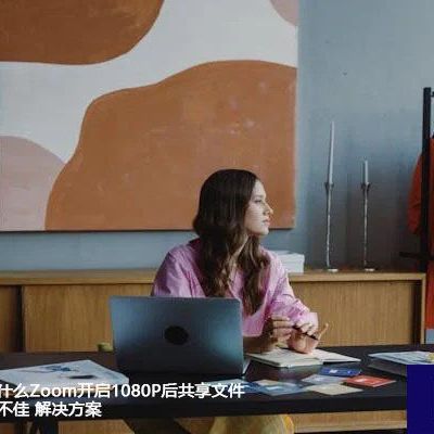深度解析：为什么Zoom开启1080P后共享文件对方仍感观感不佳 ？？？解决方案//世耕通信全球ERP、OA办公专网