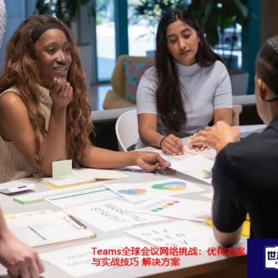  Teams全球会议网络挑战：优化方案与实战技巧 ？？？世耕通信全球办公Teams专网