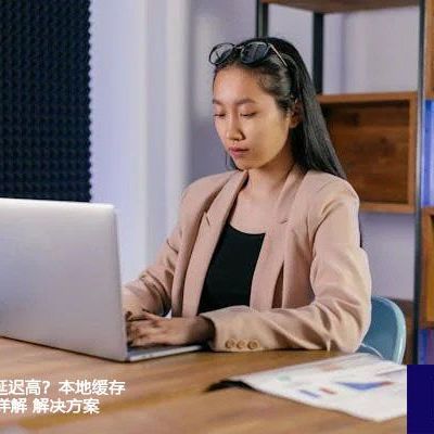 海外ERP操作延迟高？本地缓存与预加载策略详解？？？解决方案//世耕通信全球ERP、OA办公专网