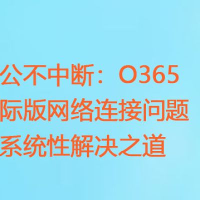 办公不中断：O365国际版网络连接问题的系统性解决之道？？？解决方案//世耕通信全球ERP、OA办公专网