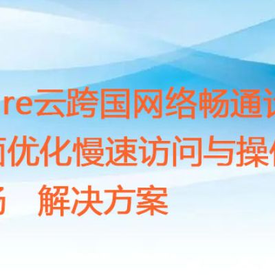 Azure云跨国网络畅通计划：全面优化慢速访问与操作不畅？？？解决方案//世耕通信全球ERP、OA办公专网