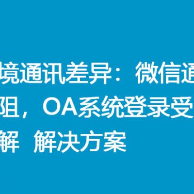 跨境通讯差异：微信通行无阻，OA系统登录受阻详解？？？解决方案//世耕通信全球ERP、OA办公专网