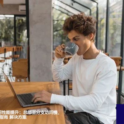 全球OA系统访问性能提升：总部至分支访问慢、卡顿问题的实战指南？？？解决方案//世耕通信全球ERP、OA办公专网