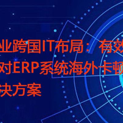 企业跨国IT布局：有效应对ERP系统海外卡顿？？？解决方案//世耕通信全球ERP、OA办公专网