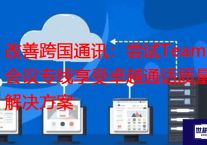 改善跨国通讯：尝试Teams会议专线享受卓越通话质量  ？？？世耕通信全球办公Teams专网