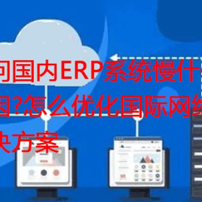 访问国内ERP系统慢什么原因?怎么优化国际网络？？？？解决方案//世耕通信全球ERP、OA办公专网
