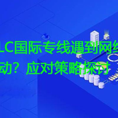 IPLC国际专线遇到网络波动？应对策略探讨？？？？解决方案//世耕通信全球专网专线