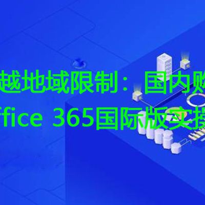跨越地域限制：国内购买Office 365国际版实操？？？？解决方案//世耕通信全球办公专网专线