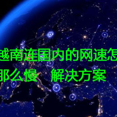 越南连国内的网速怎么那么慢？？？？解决方案//世耕通信全球办公专网专线