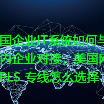 美国企业IT系统如何与国内企业对接，美国网络MPLS 专线怎么选择？解决方案//世耕通信全球办公专网专线