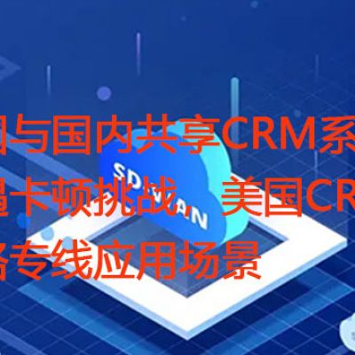美国与国内共享CRM系统遭遇卡顿挑战，美国CRM网络专线应用场景？解决方案//世耕通信全球办公专网专线
