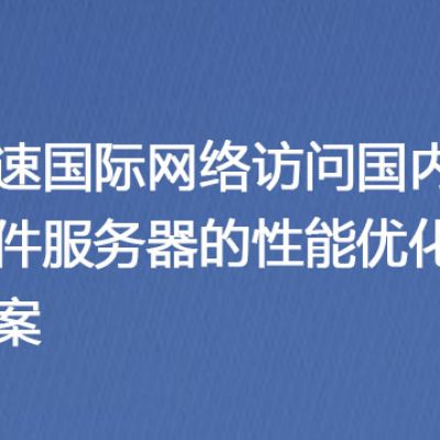 加速国际网络访问国内文件服务器的性能优化方案？解决方案//世耕通信全球ERP、OA办公专网专线
