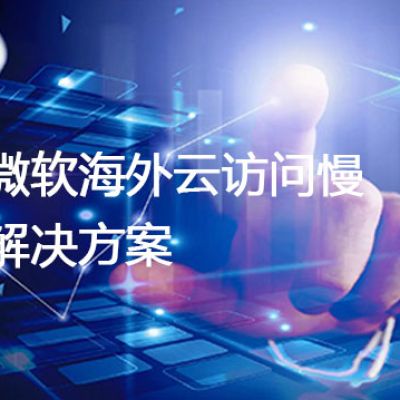 微软海外云访问慢？解决方案//世耕通信全球办公专网专线