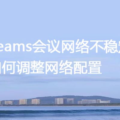 Teams会议网络不稳定，如何调整网络配置？？？解决方案//世耕通信全球办公Teams专网