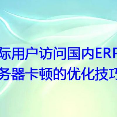 国际用户访问国内ERP服务器卡顿的优化技巧？？？解决方案//世耕通信全球ERP、OA办公专网专线