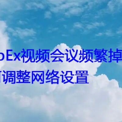 WebEx视频会议频繁掉线，如何调整网络设置？？？解决方案//世耕通信全球WebEx视频会议专网专线