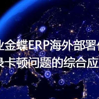 企业金蝶ERP海外部署优化：登录卡顿问题的综合应对？？？解决方案//世耕通信全球办公专网专线