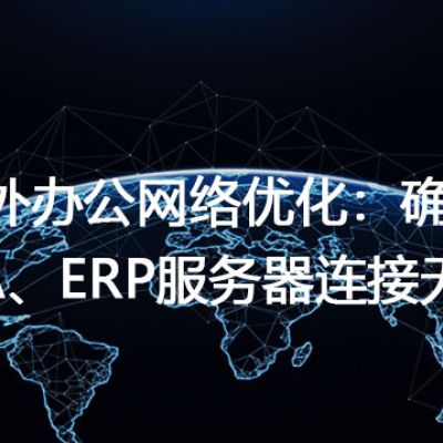海外办公网络优化：确保OA、ERP服务器连接无忧？解决方案//世耕通信全球ERP、OA办公专网专线
