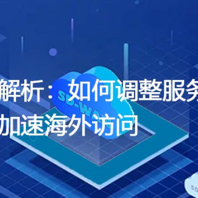 深度解析：如何调整服务器配置加速海外访问？解决方案//世耕通信全球办公专网专线