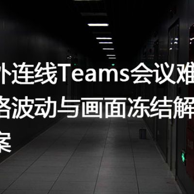 海外连线Teams会议难题：网络波动与画面冻结解决方案？？？解决方案//世耕通信全球办公Teams专网
