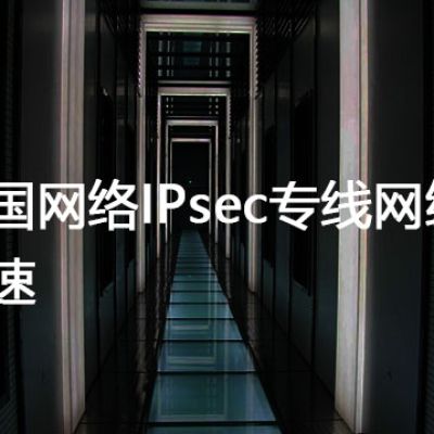 英国网络IPsec专线网络加速？？？解决方案//世耕通信全球办公专网专线